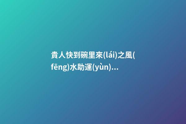 貴人快到碗里來(lái)之風(fēng)水助運(yùn)！